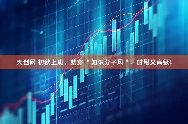 天创网 初秋上班，就穿 ＂知识分子风＂：时髦又高级！