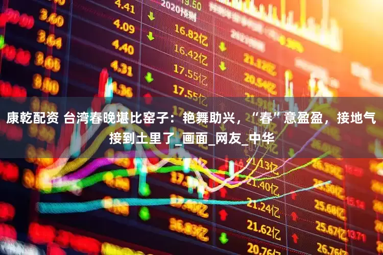 康乾配资 台湾春晚堪比窑子：艳舞助兴，“春”意盈盈，接地气接到土里了_画面_网友_中华