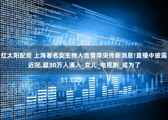 红太阳配资 上海著名女主持人吉雪萍突传新消息!直播中披露近况,超30万人涌入_女儿_电视剧_成为了