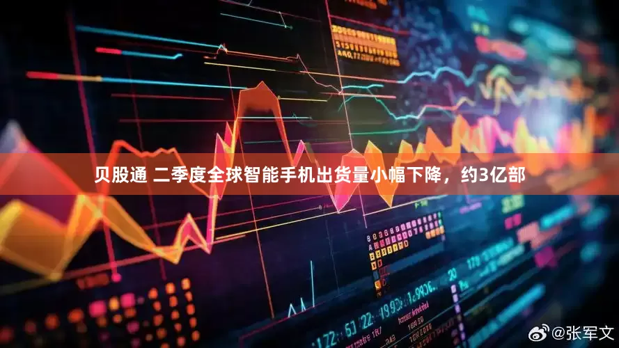 贝股通 二季度全球智能手机出货量小幅下降，约3亿部