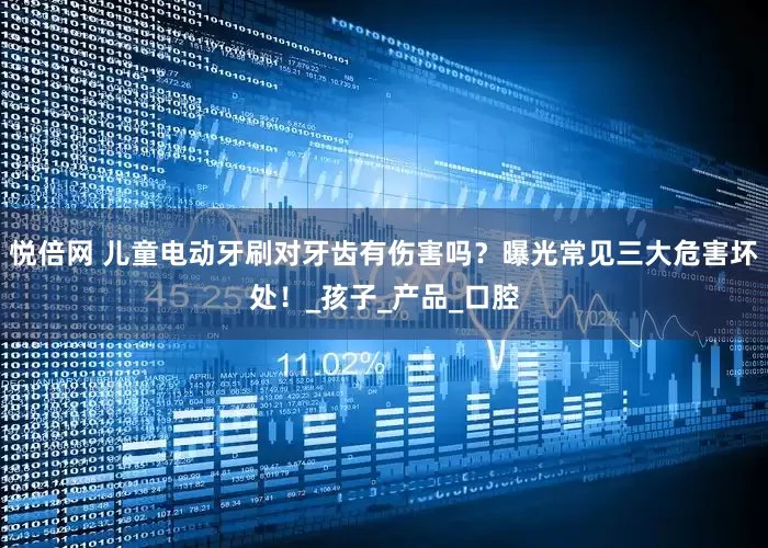 悦倍网 儿童电动牙刷对牙齿有伤害吗？曝光常见三大危害坏处！_孩子_产品_口腔