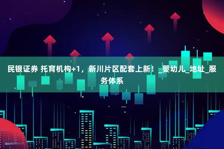 民银证券 托育机构+1，新川片区配套上新！_婴幼儿_地址_服务体系