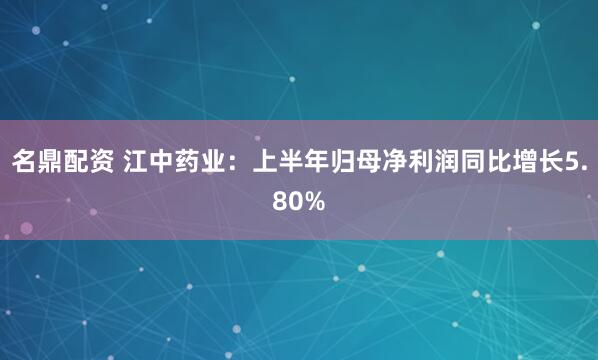 名鼎配资 江中药业：上半年归母净利润同比增长5.80%
