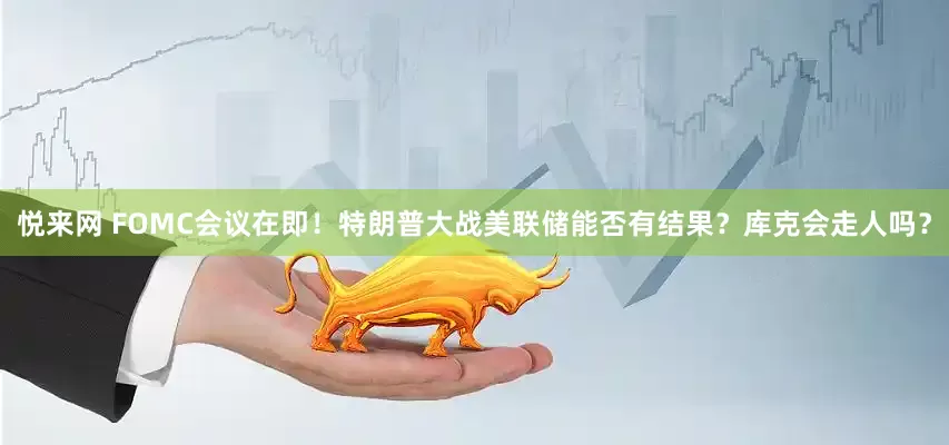 悦来网 FOMC会议在即！特朗普大战美联储能否有结果？库克会走人吗？