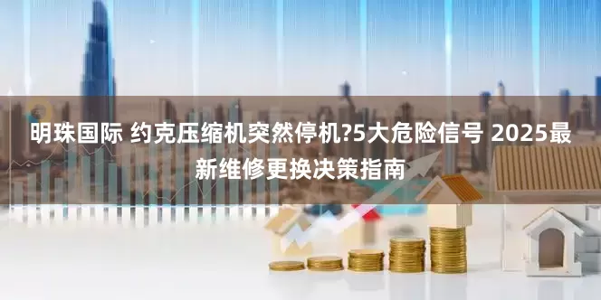 明珠国际 约克压缩机突然停机?5大危险信号 2025最新维修更换决策指南