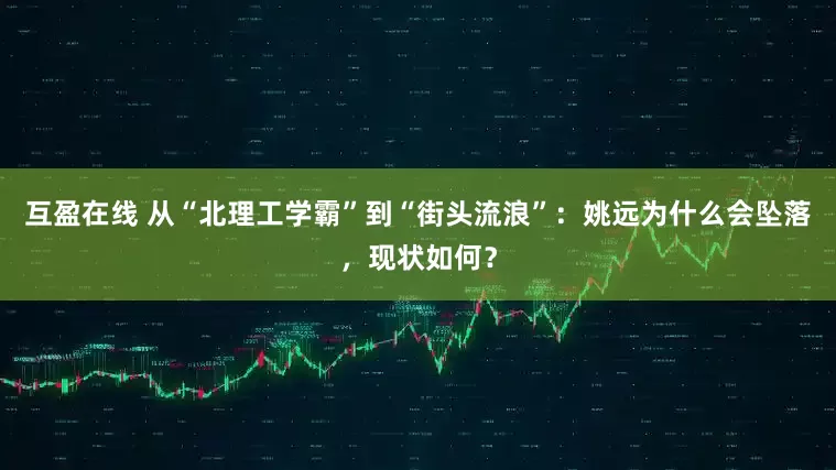 互盈在线 从“北理工学霸”到“街头流浪”：姚远为什么会坠落，现状如何？