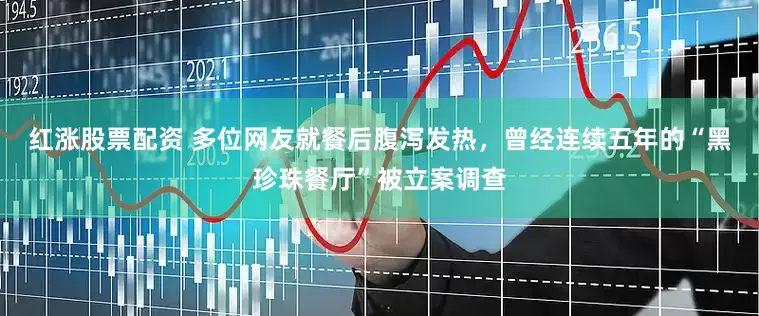 红涨股票配资 多位网友就餐后腹泻发热，曾经连续五年的“黑珍珠餐厅”被立案调查