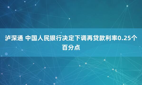 泸深通 中国人民银行决定下调再贷款利率0.25个百分点